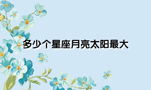 多少个星座月亮太阳最大