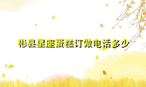 彬县星座蛋糕订做电话多少