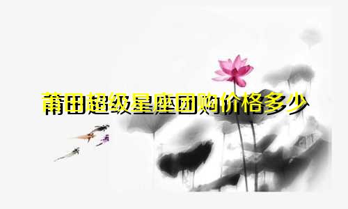 莆田超级星座团购价格多少