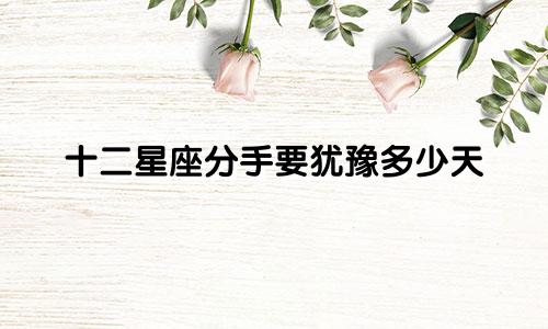 十二星座分手要犹豫多少天