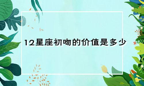 12星座初吻的价值是多少