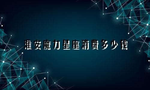 淮安魔力星座消费多少钱