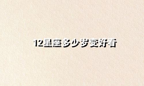 12星座多少岁变好看