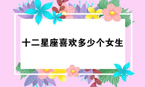 十二星座喜欢多少个女生