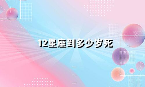 12星座到多少岁死