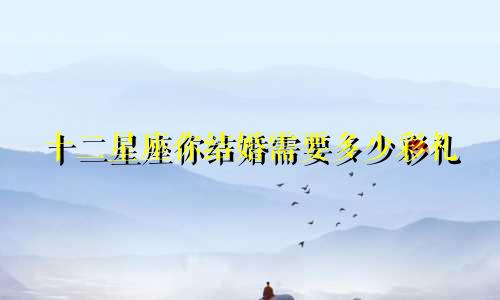 十二星座你结婚需要多少彩礼