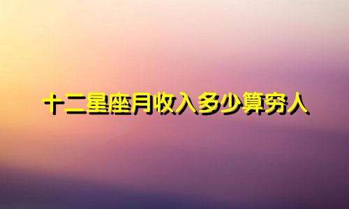 十二星座月收入多少算穷人