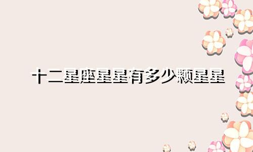 十二星座星星有多少颗星星