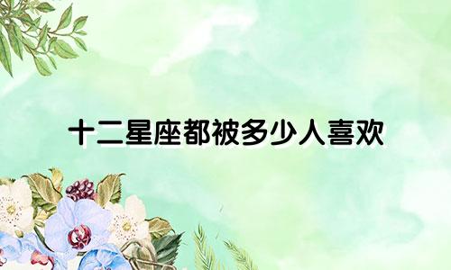 十二星座都被多少人喜欢
