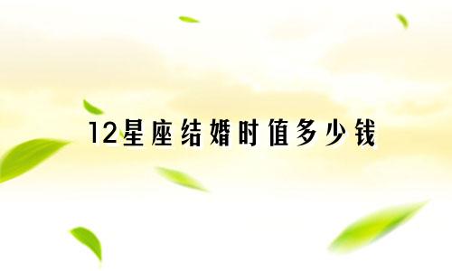12星座结婚时值多少钱
