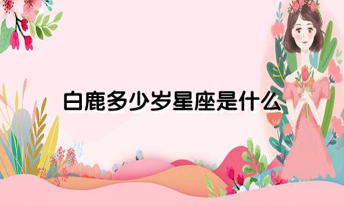 白鹿多少岁星座是什么