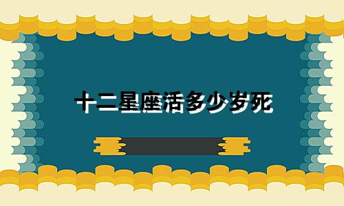 十二星座活多少岁死