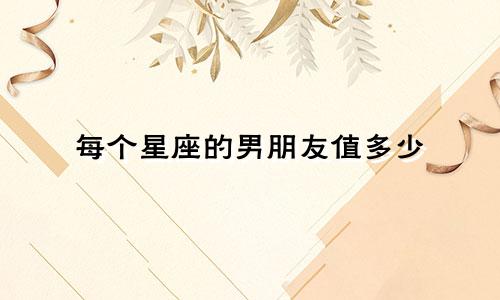 每个星座的男朋友值多少