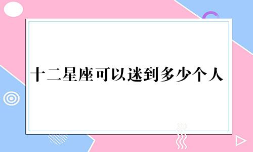 十二星座可以迷到多少个人