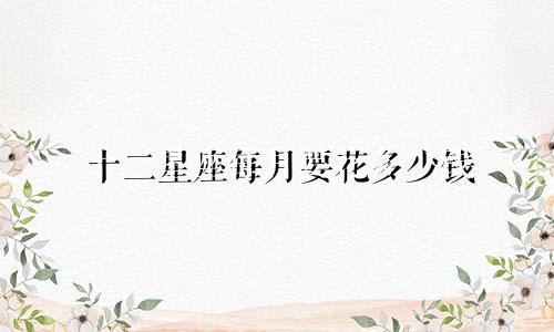 十二星座每月要花多少钱