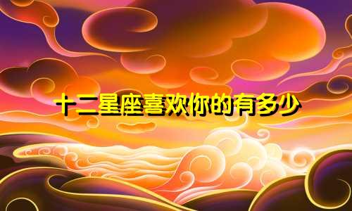 十二星座喜欢你的有多少