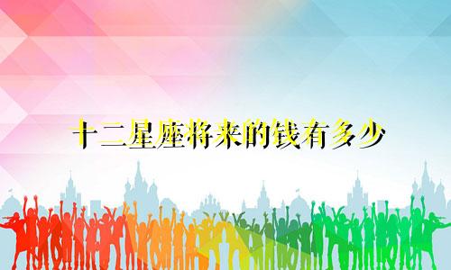 十二星座将来的钱有多少
