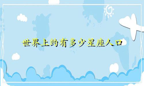 世界上约有多少星座人口