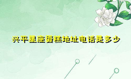 兴平星座蛋糕地址电话是多少