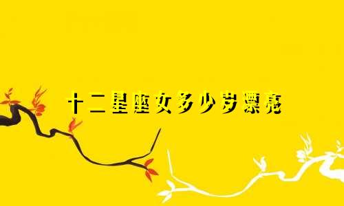 十二星座女多少岁漂亮