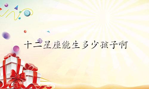 十二星座能生多少孩子啊