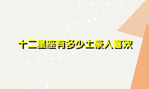 十二星座有多少土豪人喜欢