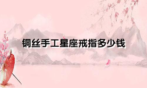 铜丝手工星座戒指多少钱