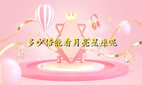 多少倍能看月亮星座呢