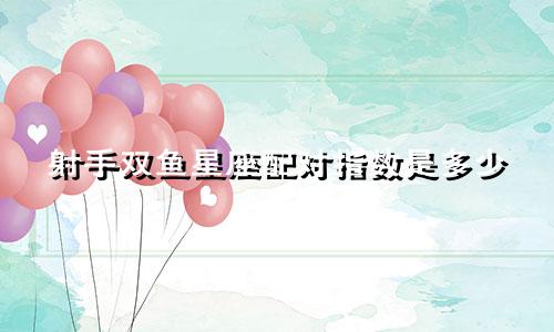 射手双鱼星座配对指数是多少