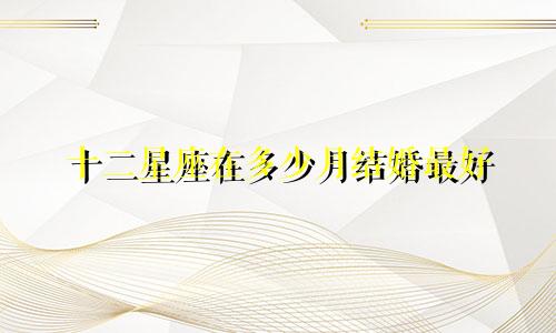 十二星座在多少月结婚最好