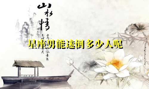 星座男能迷倒多少人呢