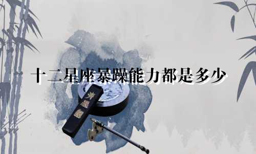十二星座暴躁能力都是多少