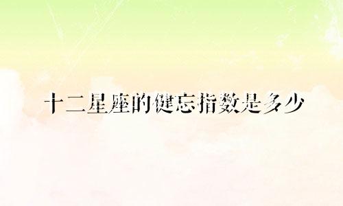 十二星座的健忘指数是多少