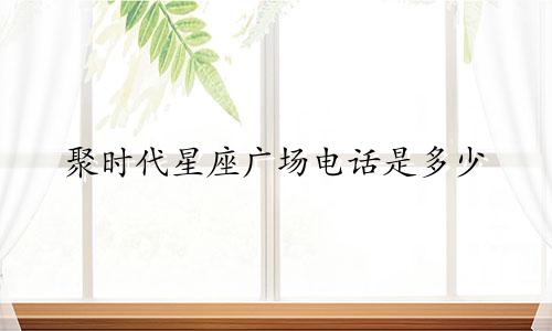 聚时代星座广场电话是多少