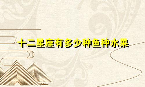 十二星座有多少种鱼种水果