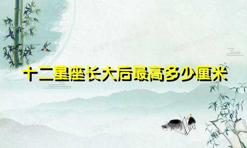 十二星座长大后最高多少厘米