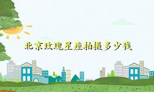 北京玫瑰星座拍摄多少钱
