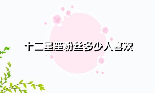 十二星座粉丝多少人喜欢