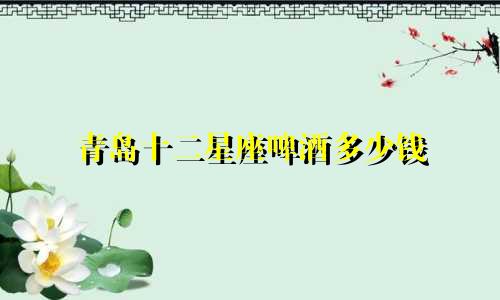 青岛十二星座啤酒多少钱