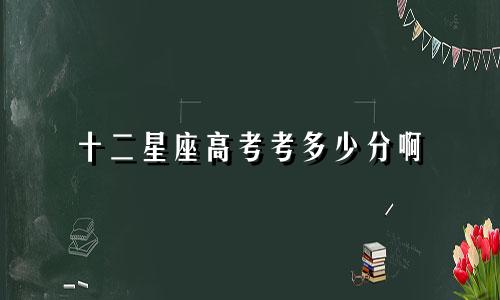 十二星座高考考多少分啊