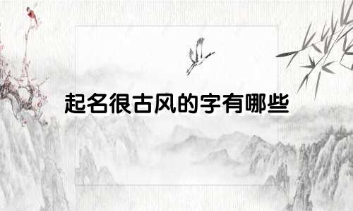 起名很古风的字有哪些