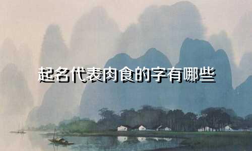 起名代表肉食的字有哪些