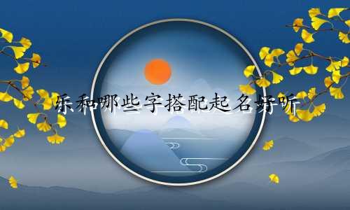 乐和哪些字搭配起名好听