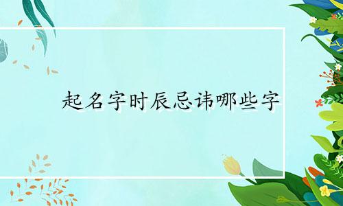 起名字时辰忌讳哪些字