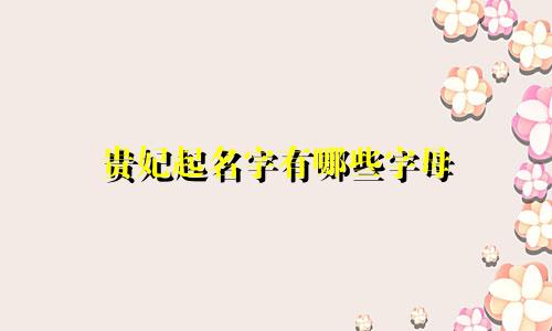 贵妃起名字有哪些字母