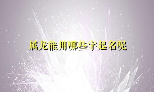 属龙能用哪些字起名呢