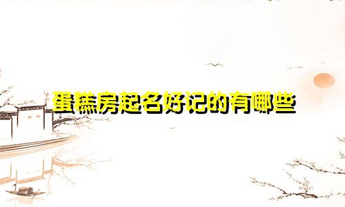 蛋糕房起名好记的有哪些