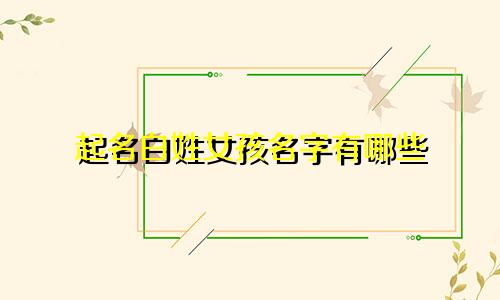 起名白姓女孩名字有哪些