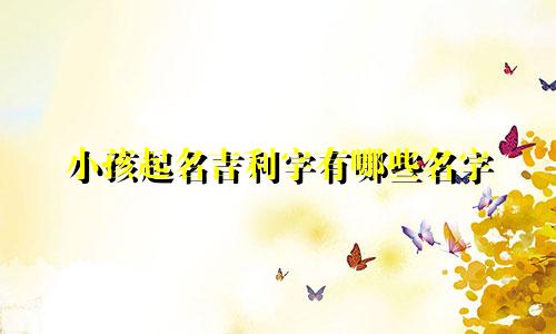 小孩起名吉利字有哪些名字