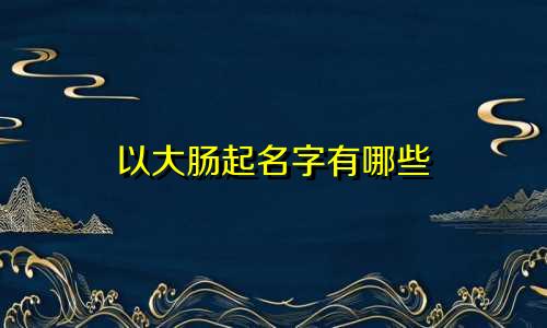 以大肠起名字有哪些